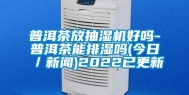 普洱茶放抽湿机好吗-普洱茶能排湿吗(今日／新闻)2022已更新