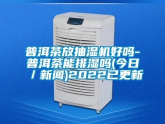 企业动态普洱茶放抽湿机好吗-普洱茶能排湿吗(今日／新闻)2022已更新