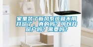 家里装了新风系统就不用开窗了，真的吗？可以开窗户吗？需要吗？
