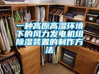 行业资讯一种高原高湿环境下的风力发电机组除湿装置的制作方法