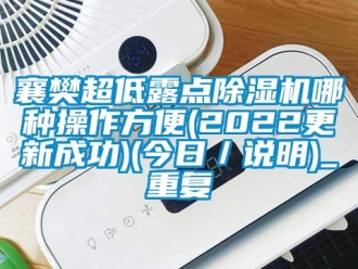 行业资讯襄樊超低露点除湿机哪种操作方便(2022更新成功)(今日／说明)_重复
