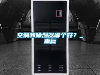 行业资讯空调和除湿器哪个好？_重复