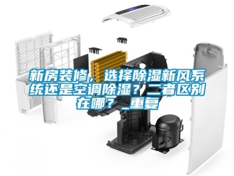 行业资讯新房装修，选择除湿新风系统还是空调除湿？二者区别在哪？_重复
