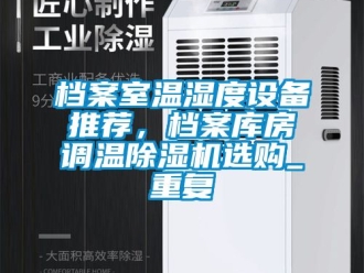 行业资讯档案室温湿度设备推荐，档案库房调温除湿机选购_重复