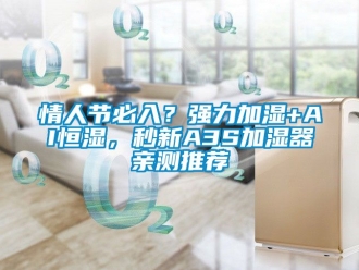 知识百科情人节必入？强力加湿+AI恒湿，秒新A3S加湿器亲测推荐