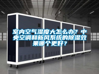 行业资讯室内空气湿度大怎么办？中央空调和新风系统的除湿效果哪个更好？