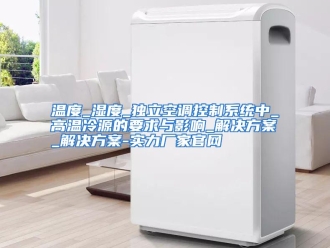 行业资讯温度_湿度_独立空调控制系统中_高温冷源的要求与影响_解决方案_解决方案-实力厂家官网