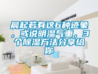 企业动态晨起若有这6种迹象，或说明湿气重，3个除湿方法分享给你