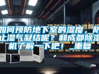 行业资讯如何预防地下室的湿度，防止湿气凝结呢？和成都除湿机了解一下吧！_重复