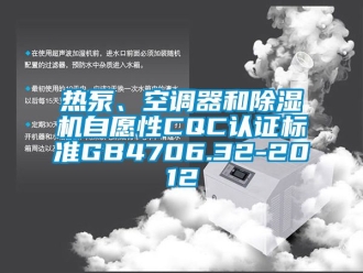 行业资讯热泵、空调器和除湿机自愿性CQC认证标准GB4706.32-2012