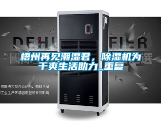 行业资讯梧州再见潮湿君，除湿机为干爽生活助力_重复