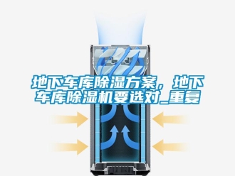 行业资讯地下车库除湿方案，地下车库除湿机要选对_重复