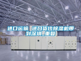 行业资讯进口运输 进口货代除湿机带到深圳_重复
