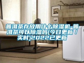 行业资讯普洱茶存放用什么除湿机-普洱茶可以除湿吗(今日更新／实时)2022已更新