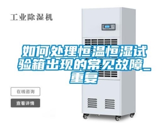 知识百科如何处理恒温恒湿试验箱出现的常见故障_重复