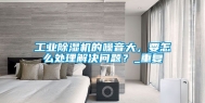 工业除湿机的噪音大，要怎么处理解决问题？_重复