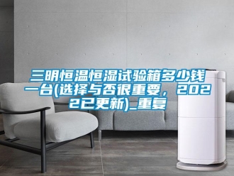 知识百科三明恒温恒湿试验箱多少钱一台(选择与否很重要，2022已更新)_重复