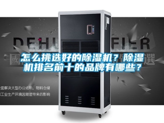 企业动态怎么挑选好的除湿机？除湿机排名前十的品牌有哪些？