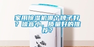 家用除湿机哪个牌子好？噪音小，质量好的推荐？