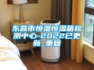 知识百科东营市恒温恒湿箱检测中心-2022已更新_重复